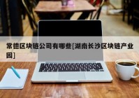 常德区块链公司有哪些[湖南长沙区块链产业园]