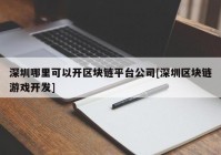 深圳哪里可以开区块链平台公司[深圳区块链游戏开发]