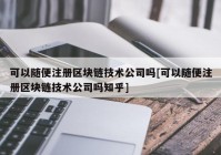 可以随便注册区块链技术公司吗[可以随便注册区块链技术公司吗知乎]