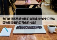 专门评估区块链价值的公司或机构[专门评估区块链价值的公司或机构是]