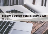 区块链电子企业有哪些公司[区块链电子商务平台]