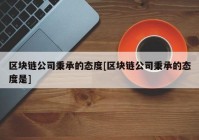 区块链公司秉承的态度[区块链公司秉承的态度是]