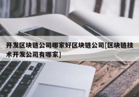 开发区块链公司哪家好区块链公司[区块链技术开发公司有哪家]