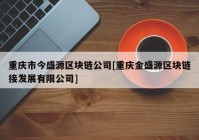 重庆市今盛源区块链公司[重庆金盛源区块链接发展有限公司]