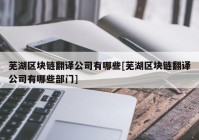 芜湖区块链翻译公司有哪些[芜湖区块链翻译公司有哪些部门]