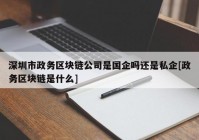 深圳市政务区块链公司是国企吗还是私企[政务区块链是什么]