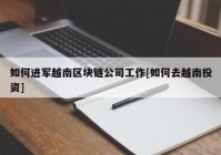 如何进军越南区块链公司工作[如何去越南投资]