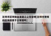 比特币区块链由谁建立公司管理[比特币使用的区块链属于公有链吗]