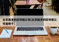 北京最多的区块链公司[北京最多的区块链公司是哪个]