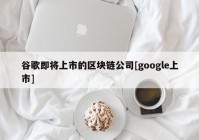 谷歌即将上市的区块链公司[google上市]