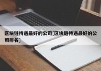 区块链待遇最好的公司[区块链待遇最好的公司排名]