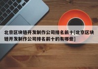 北京区块链开发制作公司排名前十[北京区块链开发制作公司排名前十的有哪些]