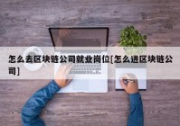 怎么去区块链公司就业岗位[怎么进区块链公司]