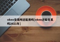 okex交易所还能用吗[okex还能交易吗2021年]