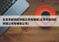 北京市解码区块链公司有哪些[北京市解码区块链公司有哪些公司]