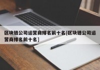 区块链公司运营商排名前十名[区块链公司运营商排名前十名]