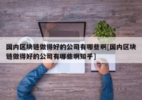 国内区块链做得好的公司有哪些啊[国内区块链做得好的公司有哪些啊知乎]