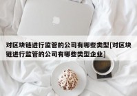 对区块链进行监管的公司有哪些类型[对区块链进行监管的公司有哪些类型企业]