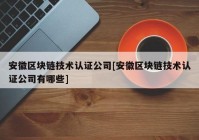 安徽区块链技术认证公司[安徽区块链技术认证公司有哪些]