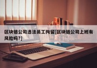 区块链公司违法员工拘留[区块链公司上班有风险吗?]