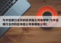 与中信银行合作的区块链公司有哪些[与中信银行合作的区块链公司有哪些公司]