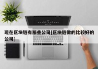 现在区块链有那些公司[区块链做的比较好的公司]