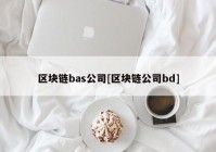 区块链bas公司[区块链公司bd]