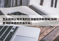 怎么找到公司开发的区块链软件呢视频[如何查询区块链的开源代码]